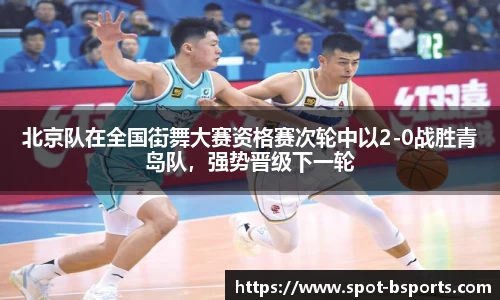 北京队在全国街舞大赛资格赛次轮中以2-0战胜青岛队,强势晋级下一轮
