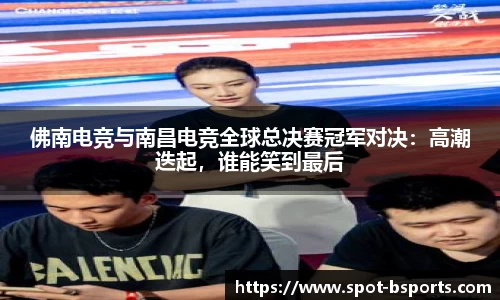 佛南电竞与南昌电竞全球总决赛冠军对决:高潮迭起,谁能笑到最后