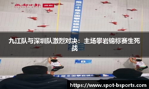 九江队与深圳队激烈对决:主场攀岩锦标赛生死战