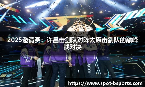 2025邀请赛:许昌击剑队对阵太原击剑队的巅峰战对决